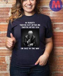 In Reality They're Not After M They're After You I'm Just In The Way Shirt