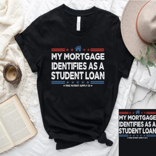 My Mortgage Identifies As A Student Loan T-Shirt