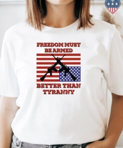 Freedom Must Be Armed Better Than Tyranny Shirts