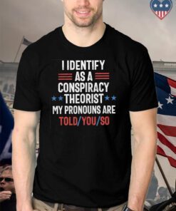 I identify as a conspiracy theorist my pronouns are told you so t shirt