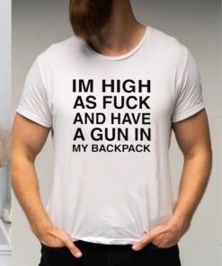 Im High As Fuck And Have A Gun In My Backpack Shirts