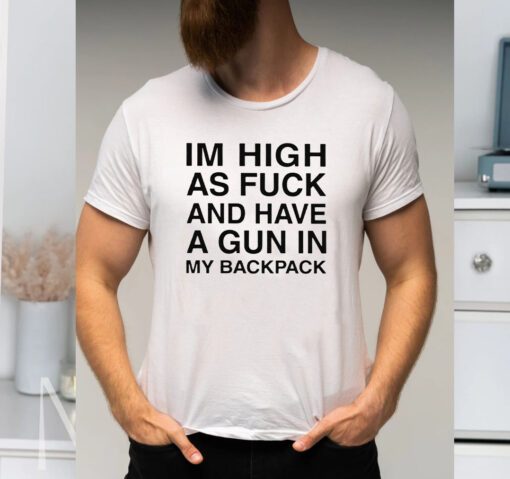 Im High As Fuck And Have A Gun In My Backpack Shirts