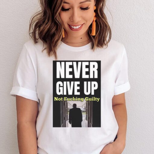 Trump Never Give Up Not Fucking Guilty Shirt