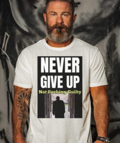 Trump Never Give Up Not Fucking Guilty Shirts