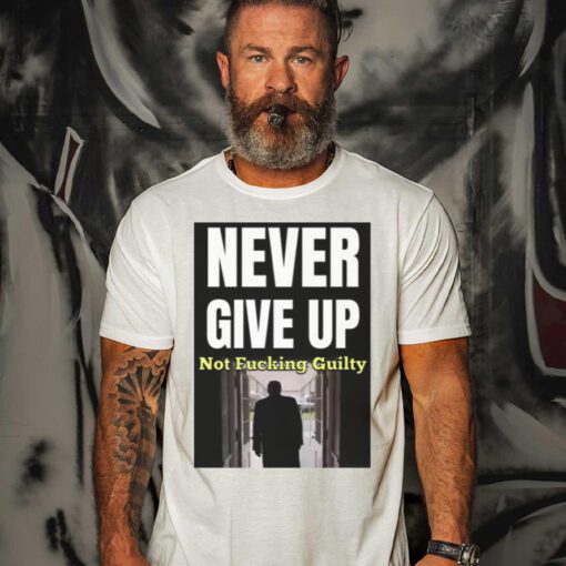 Trump Never Give Up Not Fucking Guilty Shirts