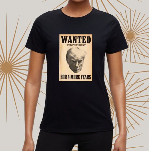 Trump WANTED FOR PRESIDENT For 4 More Years t-shirts