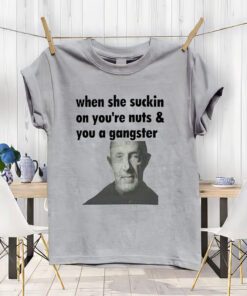 When she suckin on you're Nuts You A Gangster Shirt, Mike Ehrmantraut Sweatshirt, Breaking bad, Better Call Saul, trending Unisex T-ShirtS